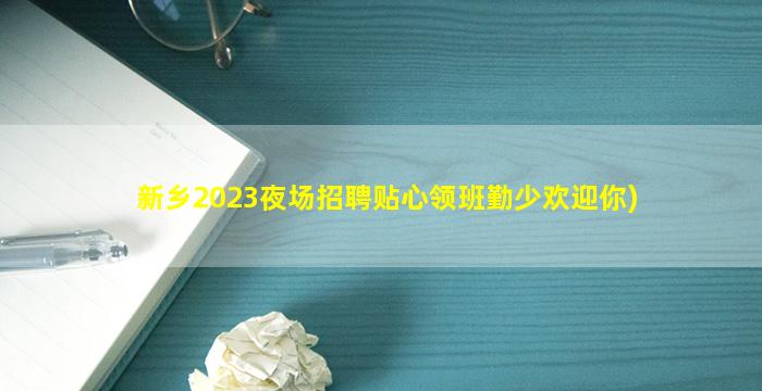 新乡2023夜场招聘贴心领班勤少欢迎你)